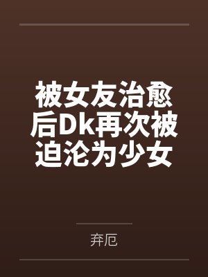 被女友治愈后Dk再次被迫沦为少女们的玩具 被女友治愈后Dk再次被迫沦为少女们的玩具