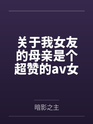 关于我女友的母亲是个超赞的av女优这回事 关于我女友的母亲是个超赞的av女优这回事